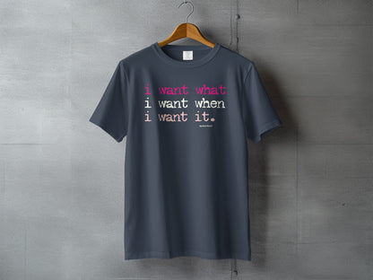 I want what I want when I want it T-shirt